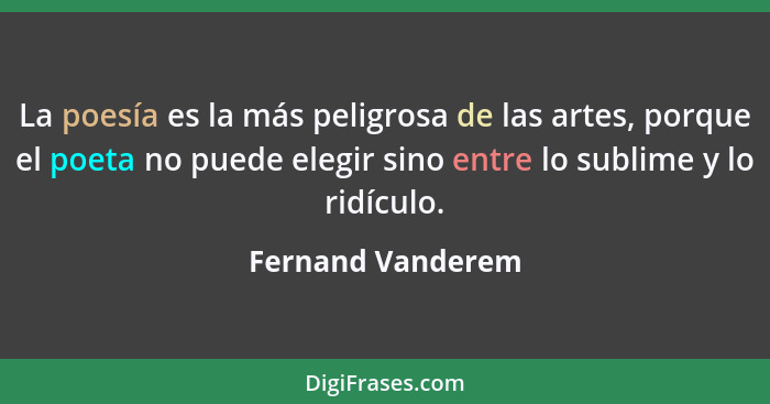 La poesía es la más peligrosa de las artes, porque el poeta no puede elegir sino entre lo sublime y lo ridículo.... - Fernand Vanderem