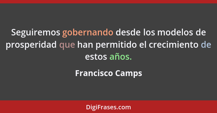 Seguiremos gobernando desde los modelos de prosperidad que han permitido el crecimiento de estos años.... - Francisco Camps