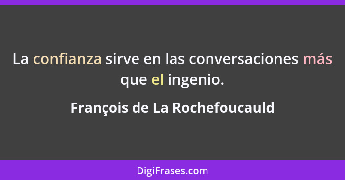 La confianza sirve en las conversaciones más que el ingenio.... - François de La Rochefoucauld