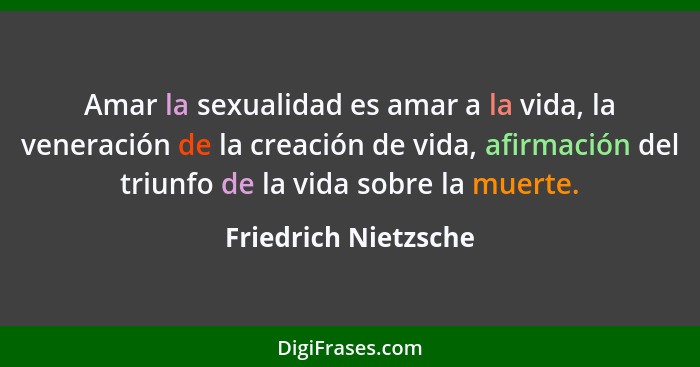 Amar la sexualidad es amar a la vida, la veneración de la creación de vida, afirmación del triunfo de la vida sobre la muerte.... - Friedrich Nietzsche