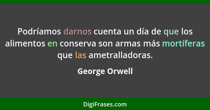 Podríamos darnos cuenta un día de que los alimentos en conserva son armas más mortíferas que las ametralladoras.... - George Orwell