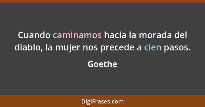 Cuando caminamos hacia la morada del diablo, la mujer nos precede a cien pasos.... - Goethe