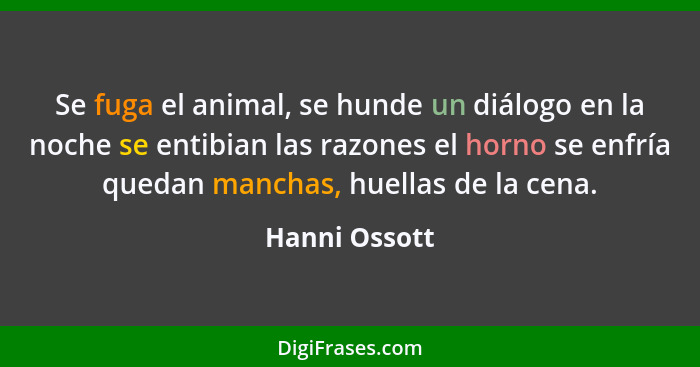 Se fuga el animal, se hunde un diálogo en la noche se entibian las razones el horno se enfría quedan manchas, huellas de la cena.... - Hanni Ossott