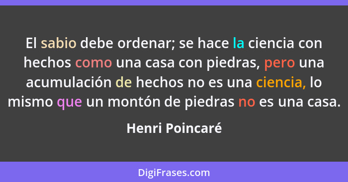 El sabio debe ordenar; se hace la ciencia con hechos como una casa con piedras, pero una acumulación de hechos no es una ciencia, lo... - Henri Poincaré