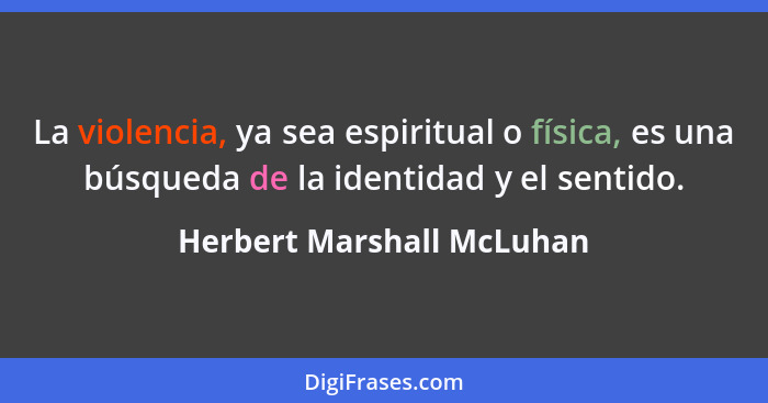 La violencia, ya sea espiritual o física, es una búsqueda de la identidad y el sentido.... - Herbert Marshall McLuhan