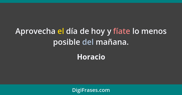 Aprovecha el día de hoy y fíate lo menos posible del mañana.... - Horacio