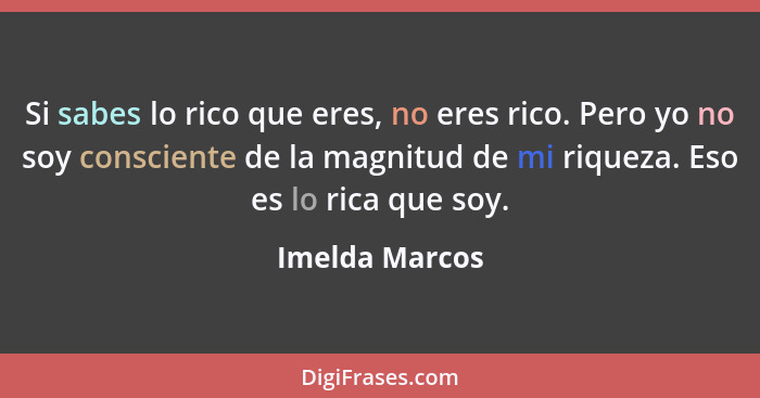 Si sabes lo rico que eres, no eres rico. Pero yo no soy consciente de la magnitud de mi riqueza. Eso es lo rica que soy.... - Imelda Marcos