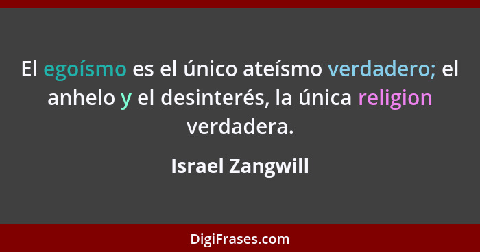 El egoísmo es el único ateísmo verdadero; el anhelo y el desinterés, la única religion verdadera.... - Israel Zangwill