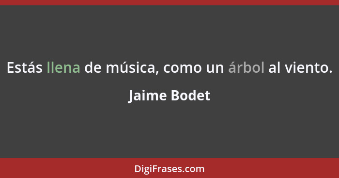 Estás llena de música, como un árbol al viento.... - Jaime Bodet