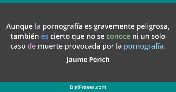 Aunque la pornografía es gravemente peligrosa, también es cierto que no se conoce ni un solo caso de muerte provocada por la pornografí... - Jaume Perich