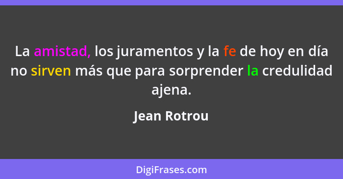 La amistad, los juramentos y la fe de hoy en día no sirven más que para sorprender la credulidad ajena.... - Jean Rotrou