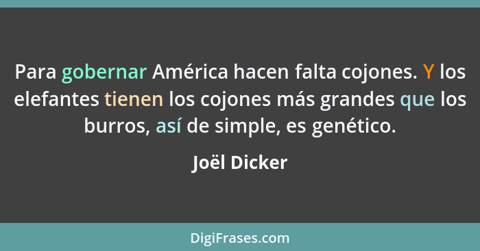 Para gobernar América hacen falta cojones. Y los elefantes tienen los cojones más grandes que los burros, así de simple, es genético.... - Joël Dicker