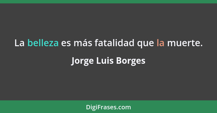 La belleza es más fatalidad que la muerte.... - Jorge Luis Borges