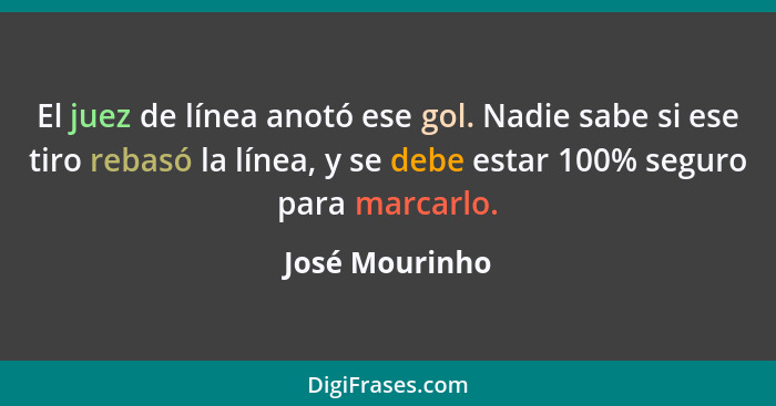 El juez de línea anotó ese gol. Nadie sabe si ese tiro rebasó la línea, y se debe estar 100% seguro para marcarlo.... - José Mourinho