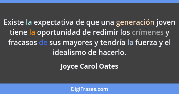 Existe la expectativa de que una generación joven tiene la oportunidad de redimir los crímenes y fracasos de sus mayores y tendría... - Joyce Carol Oates