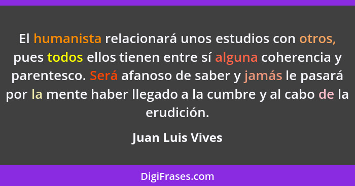 El humanista relacionará unos estudios con otros, pues todos ellos tienen entre sí alguna coherencia y parentesco. Será afanoso de s... - Juan Luis Vives