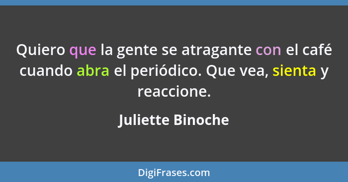 Quiero que la gente se atragante con el café cuando abra el periódico. Que vea, sienta y reaccione.... - Juliette Binoche