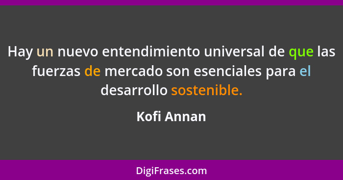 Hay un nuevo entendimiento universal de que las fuerzas de mercado son esenciales para el desarrollo sostenible.... - Kofi Annan