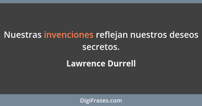 Nuestras invenciones reflejan nuestros deseos secretos.... - Lawrence Durrell
