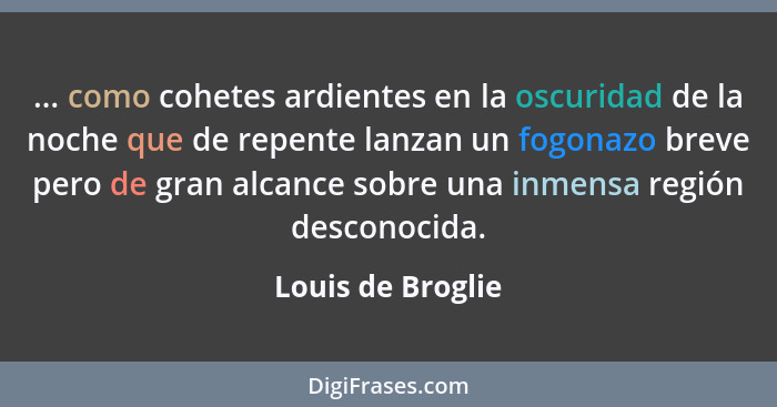 ... como cohetes ardientes en la oscuridad de la noche que de repente lanzan un fogonazo breve pero de gran alcance sobre una inmen... - Louis de Broglie
