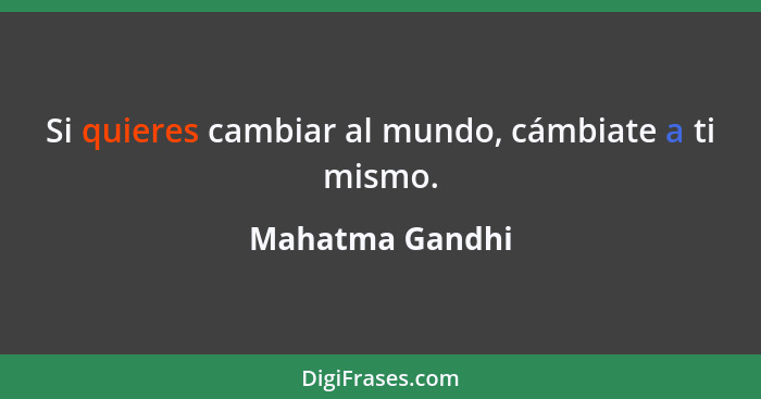 Si quieres cambiar al mundo, cámbiate a ti mismo.... - Mahatma Gandhi