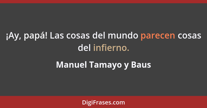 ¡Ay, papá! Las cosas del mundo parecen cosas del infierno.... - Manuel Tamayo y Baus