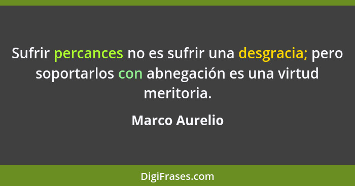 Sufrir percances no es sufrir una desgracia; pero soportarlos con abnegación es una virtud meritoria.... - Marco Aurelio