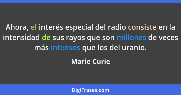 Ahora, el interés especial del radio consiste en la intensidad de sus rayos que son millones de veces más intensos que los del uranio.... - Marie Curie