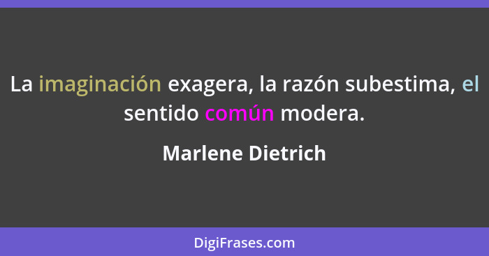 La imaginación exagera, la razón subestima, el sentido común modera.... - Marlene Dietrich