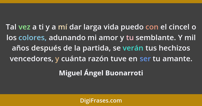 Tal vez a ti y a mí dar larga vida puedo con el cincel o los colores, adunando mi amor y tu semblante. Y mil años después de... - Miguel Ángel Buonarroti