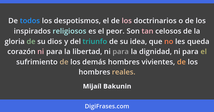 De todos los despotismos, el de los doctrinarios o de los inspirados religiosos es el peor. Son tan celosos de la gloria de su dios y... - Mijaíl Bakunin