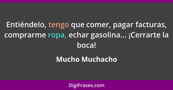 Entiéndelo, tengo que comer, pagar facturas, comprarme ropa, echar gasolina... ¡Cerrarte la boca!... - Mucho Muchacho