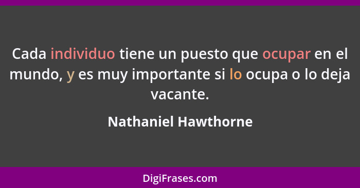 Cada individuo tiene un puesto que ocupar en el mundo, y es muy importante si lo ocupa o lo deja vacante.... - Nathaniel Hawthorne