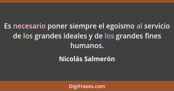 Es necesario poner siempre el egoísmo al servicio de los grandes ideales y de los grandes fines humanos.... - Nicolás Salmerón