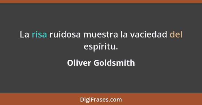 La risa ruidosa muestra la vaciedad del espíritu.... - Oliver Goldsmith