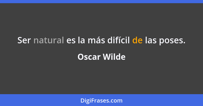 Ser natural es la más difícil de las poses.... - Oscar Wilde