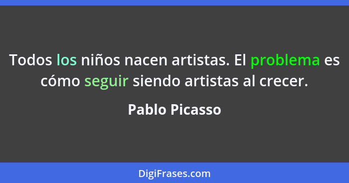 Todos los niños nacen artistas. El problema es cómo seguir siendo artistas al crecer.... - Pablo Picasso