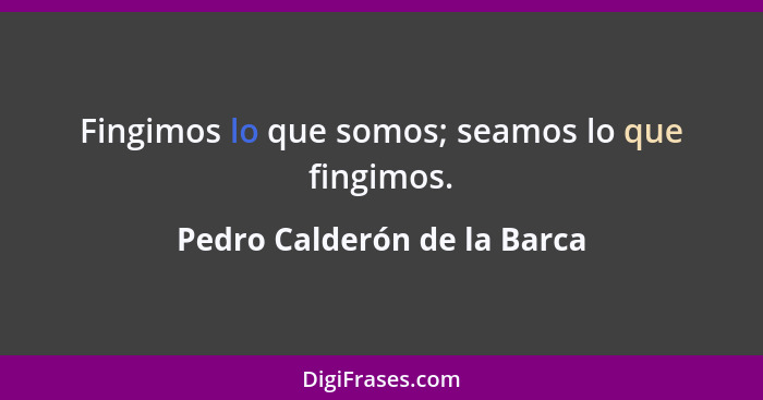 Fingimos lo que somos; seamos lo que fingimos.... - Pedro Calderón de la Barca