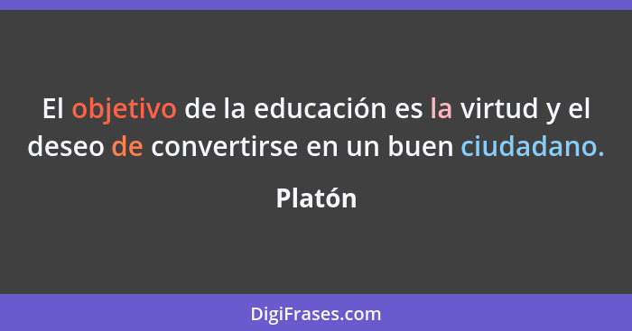 El objetivo de la educación es la virtud y el deseo de convertirse en un buen ciudadano.... - Platón