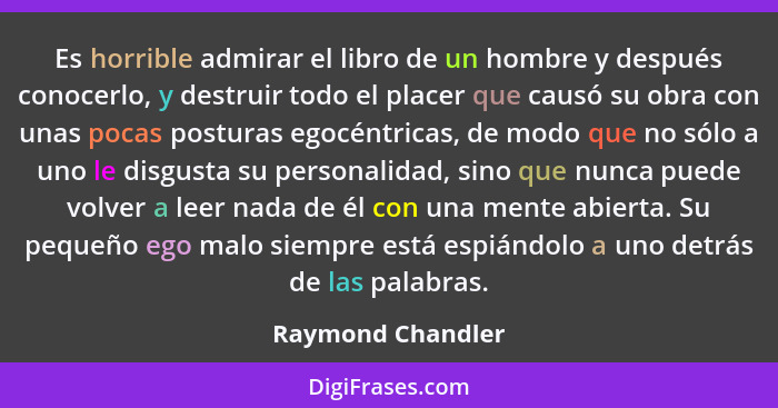 Es horrible admirar el libro de un hombre y después conocerlo, y destruir todo el placer que causó su obra con unas pocas posturas... - Raymond Chandler