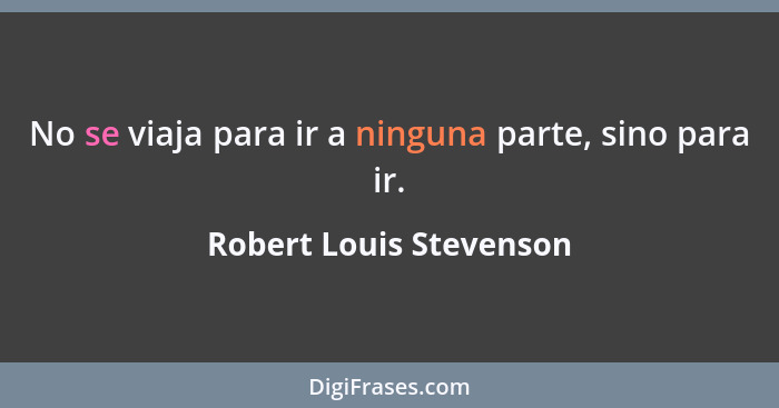 No se viaja para ir a ninguna parte, sino para ir.... - Robert Louis Stevenson