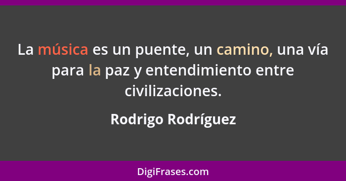 La música es un puente, un camino, una vía para la paz y entendimiento entre civilizaciones.... - Rodrigo Rodríguez