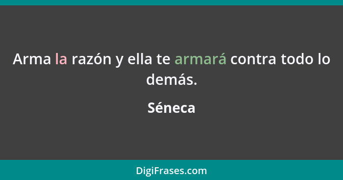 Arma la razón y ella te armará contra todo lo demás.... - Séneca