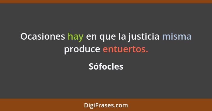 Ocasiones hay en que la justicia misma produce entuertos.... - Sófocles