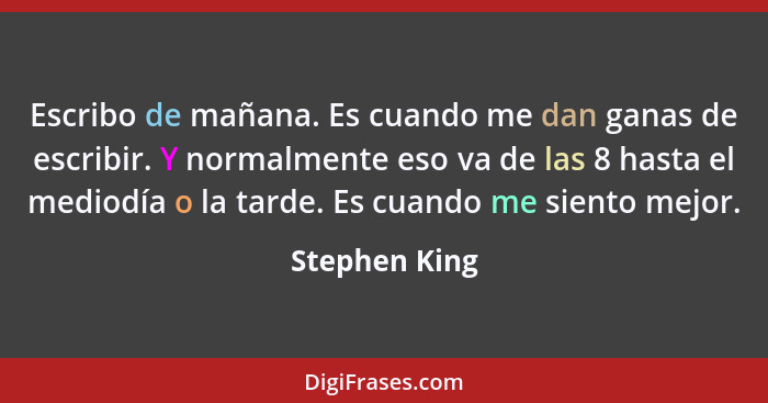 Escribo de mañana. Es cuando me dan ganas de escribir. Y normalmente eso va de las 8 hasta el mediodía o la tarde. Es cuando me siento... - Stephen King