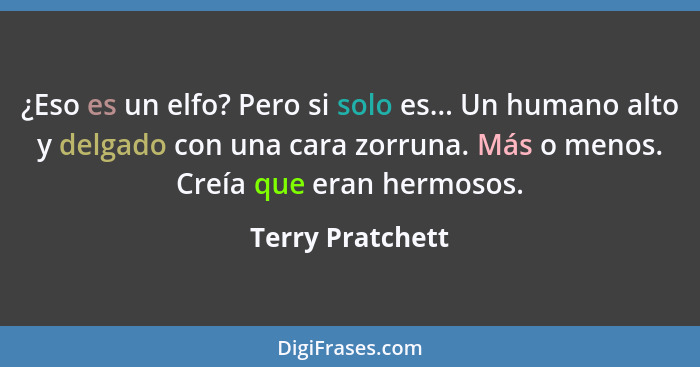 ¿Eso es un elfo? Pero si solo es... Un humano alto y delgado con una cara zorruna. Más o menos. Creía que eran hermosos.... - Terry Pratchett