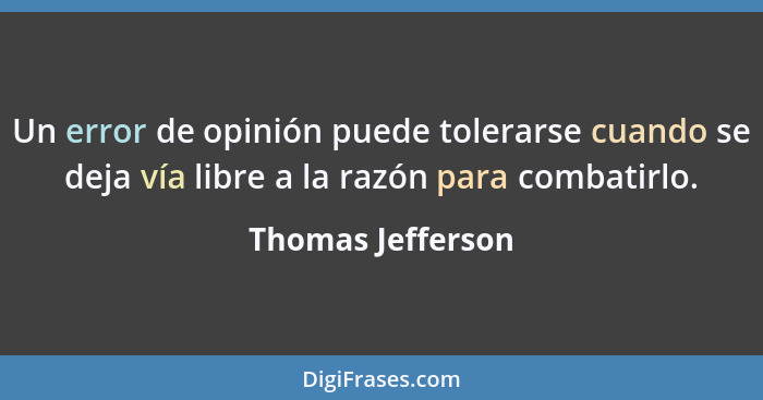 Un error de opinión puede tolerarse cuando se deja vía libre a la razón para combatirlo.... - Thomas Jefferson
