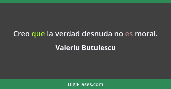 Creo que la verdad desnuda no es moral.... - Valeriu Butulescu