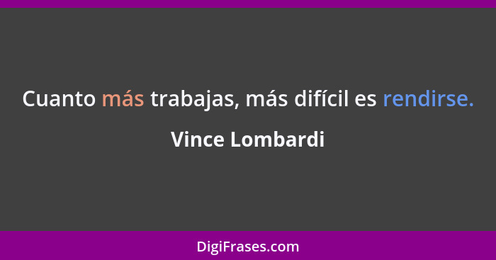 Cuanto más trabajas, más difícil es rendirse.... - Vince Lombardi