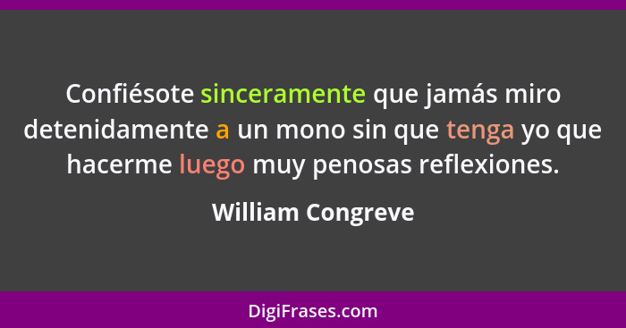 Confiésote sinceramente que jamás miro detenidamente a un mono sin que tenga yo que hacerme luego muy penosas reflexiones.... - William Congreve